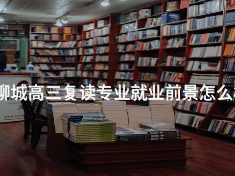 聊城高三复读专业就业前景怎么样(图1) 聊城高三复读专业就业前景怎么样(图1)