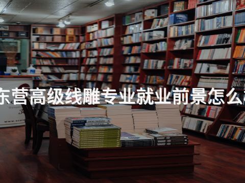 東營高級線雕專業就業前景怎么樣(圖1) 東營高級線雕專業就業前景怎么樣(圖1)