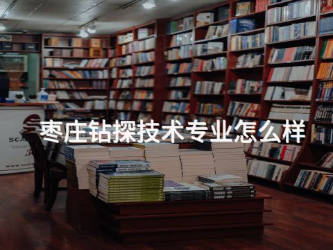 枣庄钻探技术专业怎么样