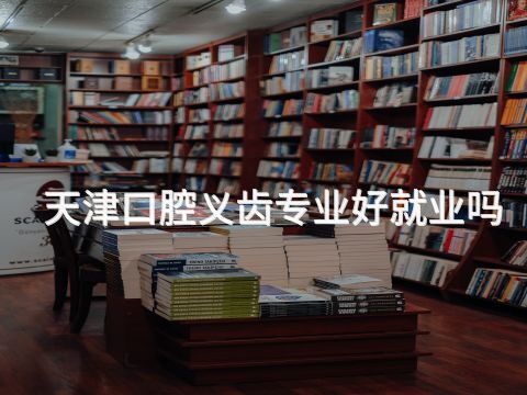 天津口腔义齿专业好就业吗