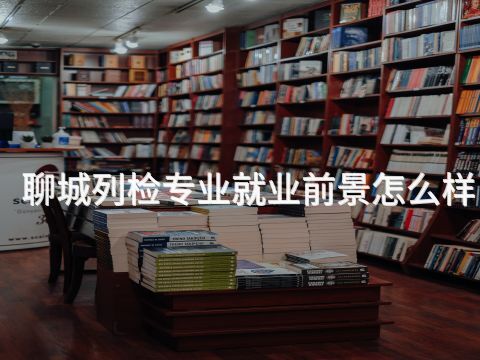 聊城列检专业就业前景怎么样(图1) 聊城列检专业就业前景怎么样(图1)