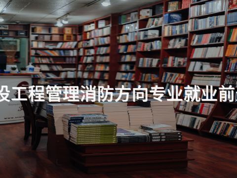 山西建设工程管理消防方向专业就业前景怎么样