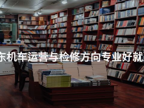 山东机车运营与检修方向专业好就业吗