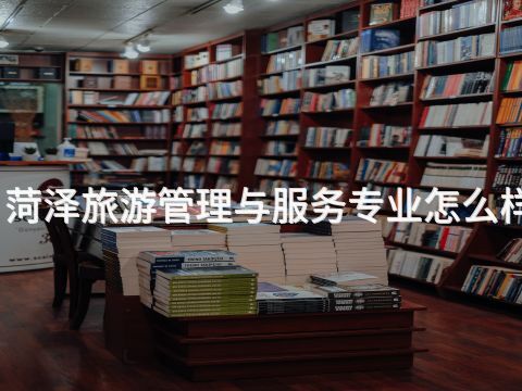 菏泽旅游管理与服务专业怎么样(图1) 菏泽旅游管理与服务专业怎么样(图1)