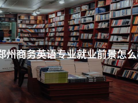 鄭州商務英語專業就業前景怎么樣(圖1) 鄭州商務英語專業就業前景怎么樣(圖1)