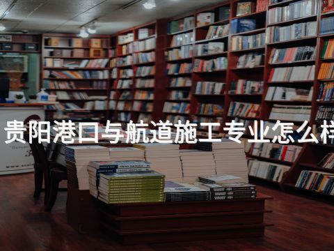 贵阳港口与航道施工专业怎么样