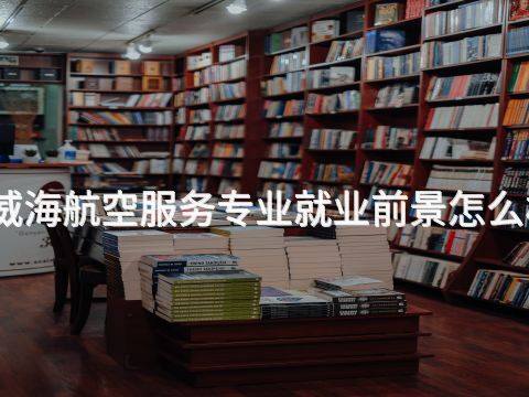 威海航空服务专业就业前景怎么样(图1) 威海航空服务专业就业前景怎么样(图1)
