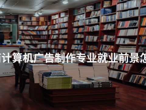 河南计算机广告制作专业就业前景怎么样