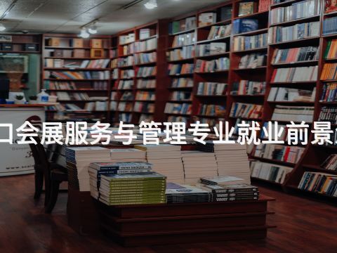 张家口会展服务与管理专业就业前景怎么样(图1) 张家口会展服务与管理专业就业前景怎么样(图1)