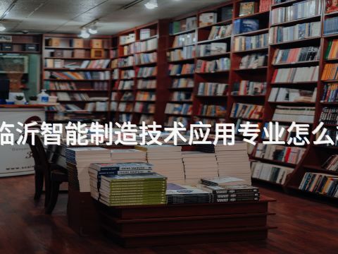 临沂智能制造技术应用专业怎么样(图1)