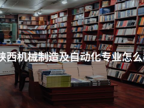 陕西机械制造及自动化专业怎么样