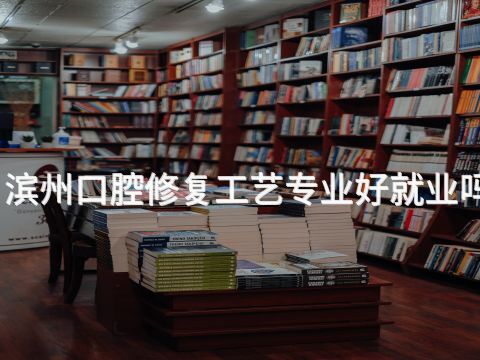 滨州口腔修复工艺专业好就业吗
