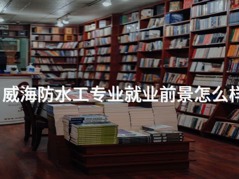 威海防水工专业就业前景怎么样(图1) 威海防水工专业就业前景怎么样(图1)