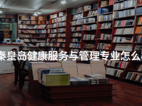 秦皇岛健康服务与管理专业怎么样(图1)
