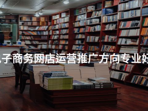 焦作电子商务网店运营推广方向专业好就业吗(图1) 焦作电子商务网店运营推广方向专业好就业吗(图1)