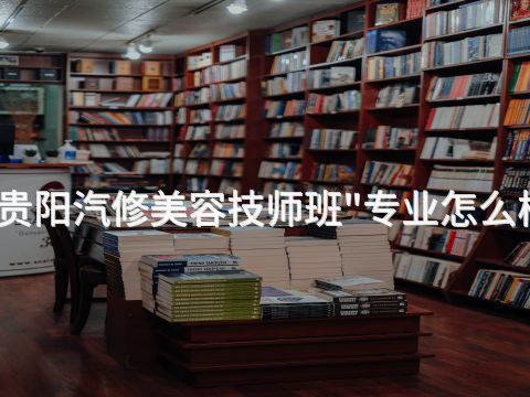 贵阳汽修美容技师班"专业怎么样(图1) 贵阳汽修美容技师班"专业怎么样(图1)