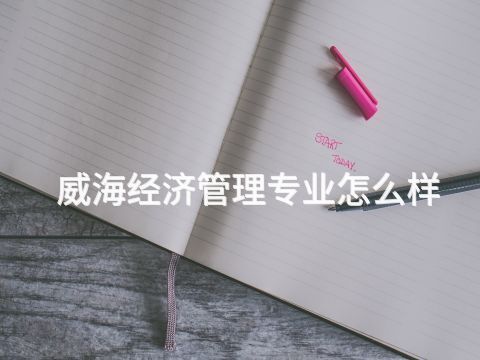 威海经济管理专业怎么样(图1) 威海经济管理专业怎么样(图1)