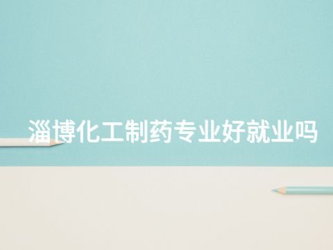 淄博化工制药专业好就业吗