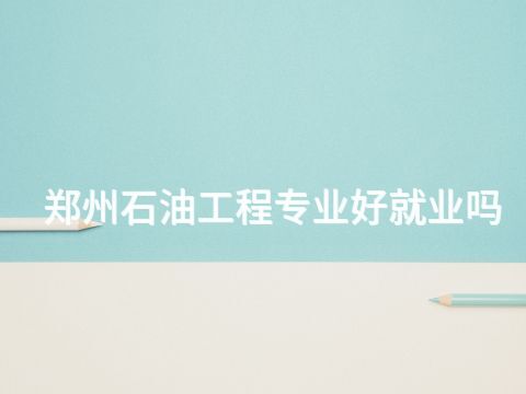 郑州石油工程专业好就业吗