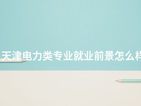 天津电力类专业就业前景怎么样