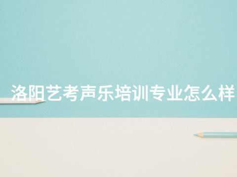 洛阳艺考声乐培训专业怎么样