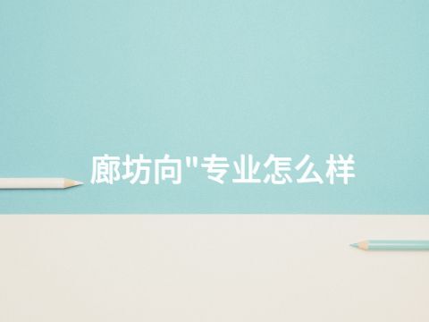 廊坊向"专业怎么样(图1) 廊坊向"专业怎么样(图1)