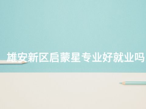 雄安新区启蒙星专业好就业吗