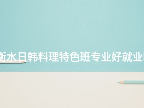 衡水日韩料理特色班专业好就业吗(图1) 衡水日韩料理特色班专业好就业吗(图1)