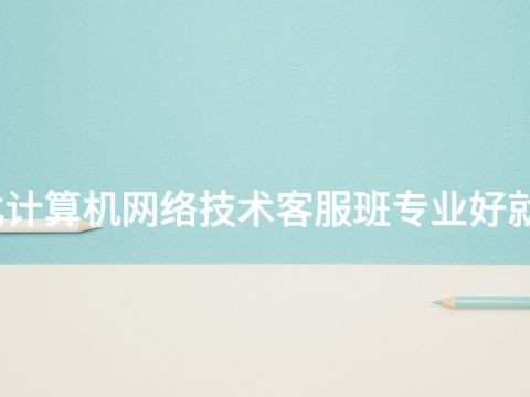 河北計(jì)算機(jī)網(wǎng)絡(luò)技術(shù)客服班專業(yè)好就業(yè)嗎