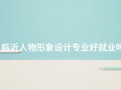 临沂人物形象设计专业好就业吗(图1) 临沂人物形象设计专业好就业吗(图1)