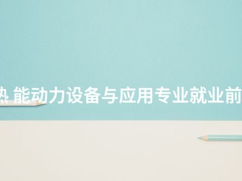 秦皇岛热 能动力设备与应用专业就业前景怎么样(图1) 秦皇岛热 能动力设备与应用专业就业前景怎么样(图1)