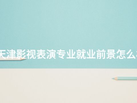 天津影视表演专业就业前景怎么样(图1)
