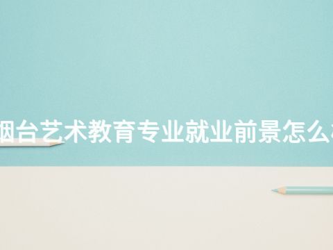 烟台艺术教育专业就业前景怎么样