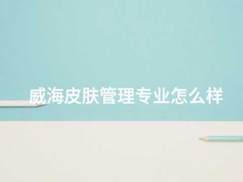 威海皮肤管理专业怎么样