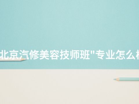 北京汽修美容技师班"专业怎么样