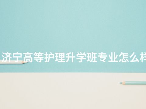 济宁高等护理升学班专业怎么样