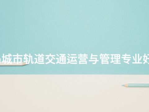 秦皇岛城市轨道交通运营与管理专业好就业吗
