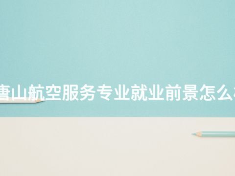 唐山航空服务专业就业前景怎么样(图1) 唐山航空服务专业就业前景怎么样(图1)