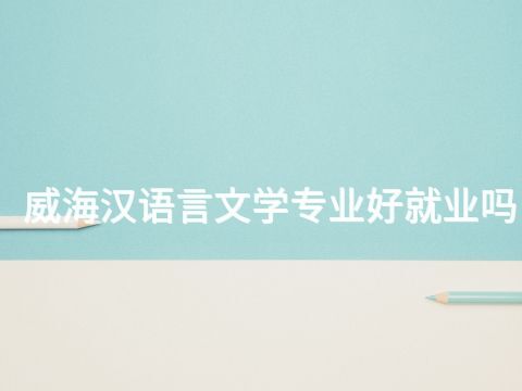 威海汉语言文学专业好就业吗