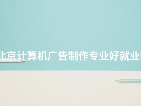 北京计算机广告制作专业好就业吗