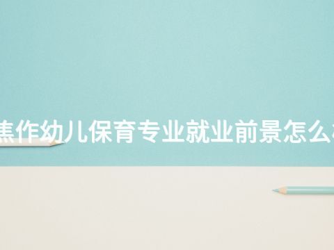 焦作幼儿保育专业就业前景怎么样