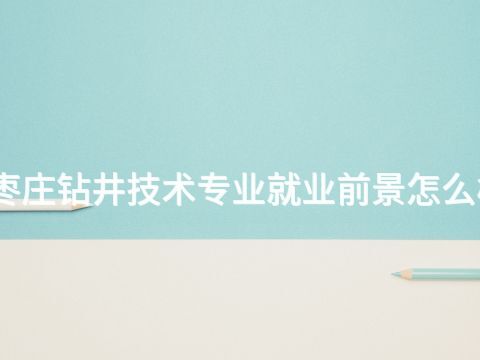 枣庄钻井技术专业就业前景怎么样