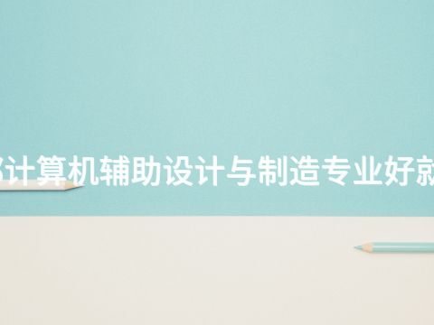成都计算机辅助设计与制造专业好就业吗