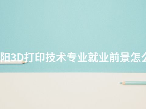 洛阳3D打印技术专业就业前景怎么样