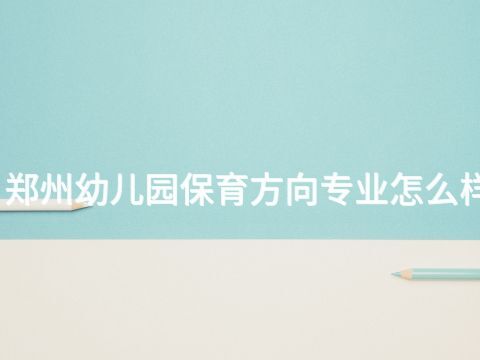 郑州幼儿园保育方向专业怎么样(图1) 郑州幼儿园保育方向专业怎么样(图1)