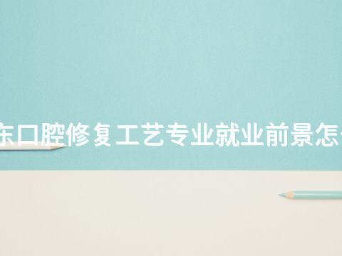 山东口腔修复工艺专业就业前景怎么样(图1)