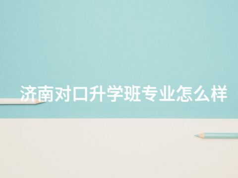 济南对口升学班专业怎么样