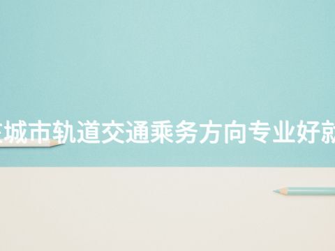 枣庄城市轨道交通乘务方向专业好就业吗