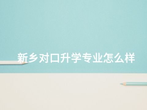 新乡对口升学专业怎么样