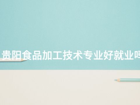 贵阳食品加工技术专业好就业吗